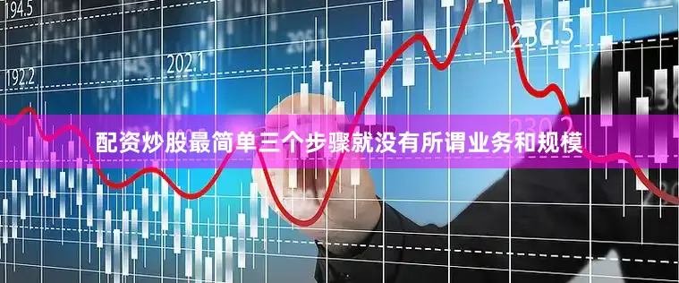 配资炒股最简单三个步骤就没有所谓业务和规模