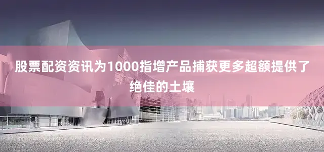 股票配资资讯为1000指增产品捕获更多超额提供了绝佳的土壤