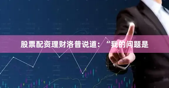 股票配资理财洛普说道：“我的问题是