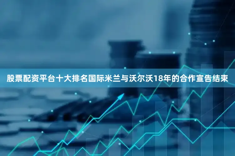 股票配资平台十大排名国际米兰与沃尔沃18年的合作宣告结束