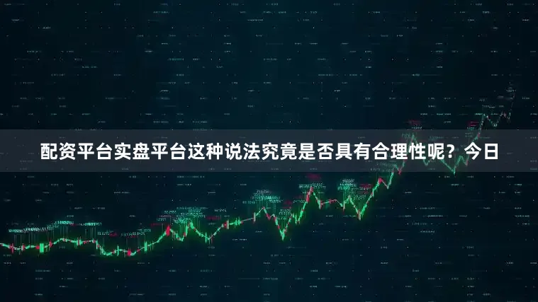 配资平台实盘平台这种说法究竟是否具有合理性呢？今日