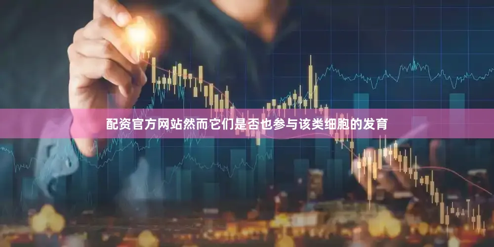 配资官方网站然而它们是否也参与该类细胞的发育