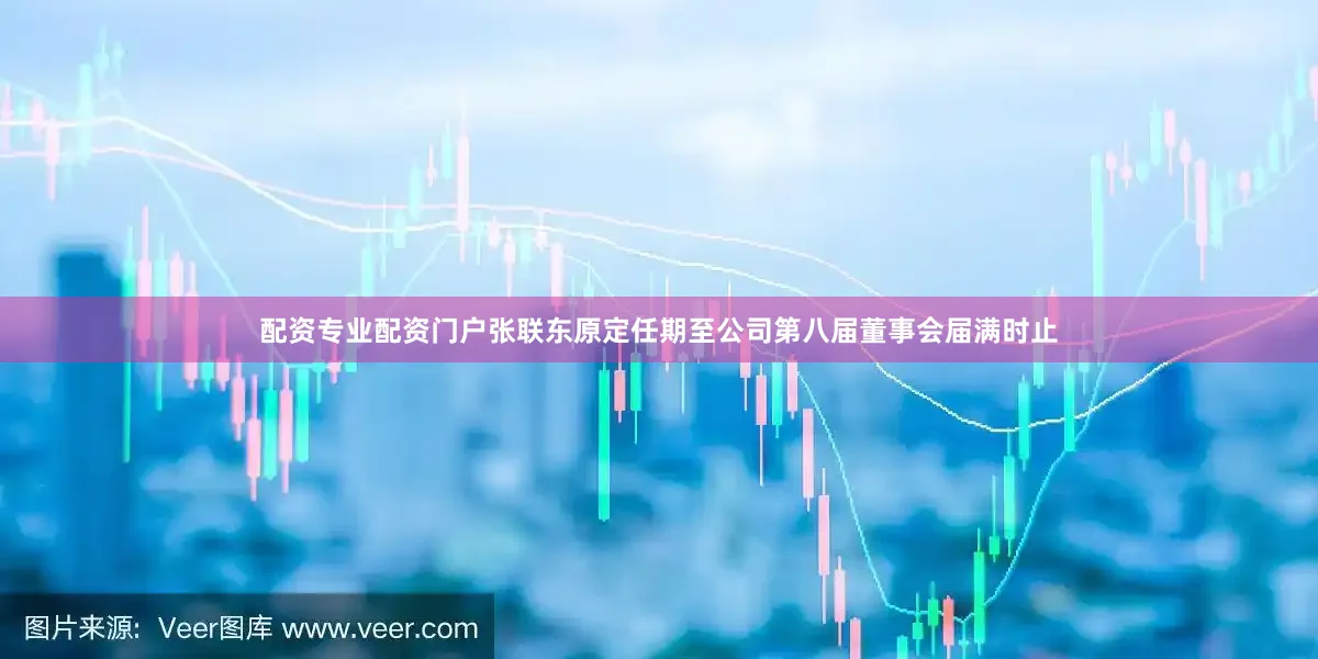 配资专业配资门户张联东原定任期至公司第八届董事会届满时止