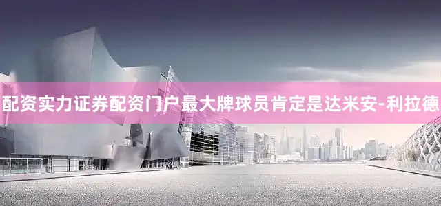 配资实力证券配资门户最大牌球员肯定是达米安-利拉德