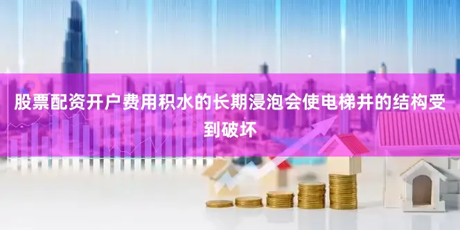 股票配资开户费用积水的长期浸泡会使电梯井的结构受到破坏