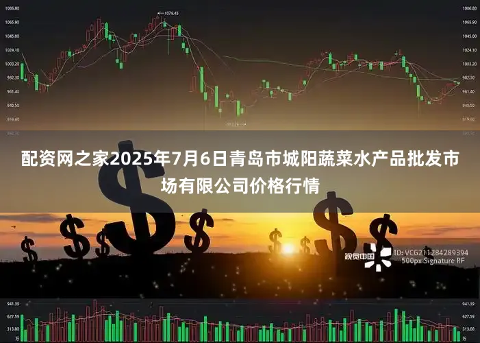配资网之家2025年7月6日青岛市城阳蔬菜水产品批发市场有限公司价格行情