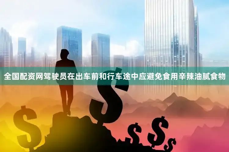 全国配资网驾驶员在出车前和行车途中应避免食用辛辣油腻食物