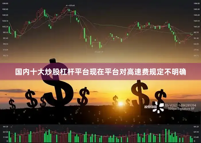 国内十大炒股杠杆平台现在平台对高速费规定不明确