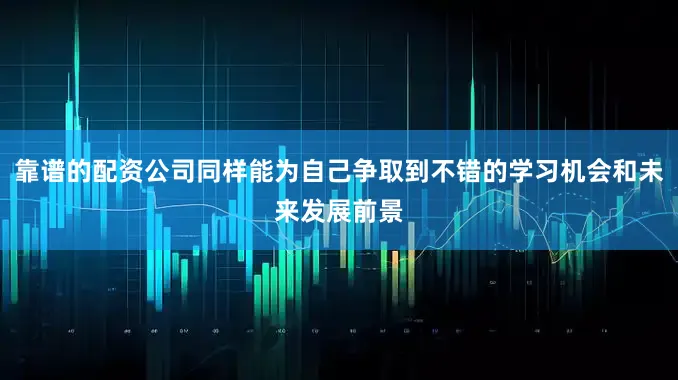 靠谱的配资公司同样能为自己争取到不错的学习机会和未来发展前景
