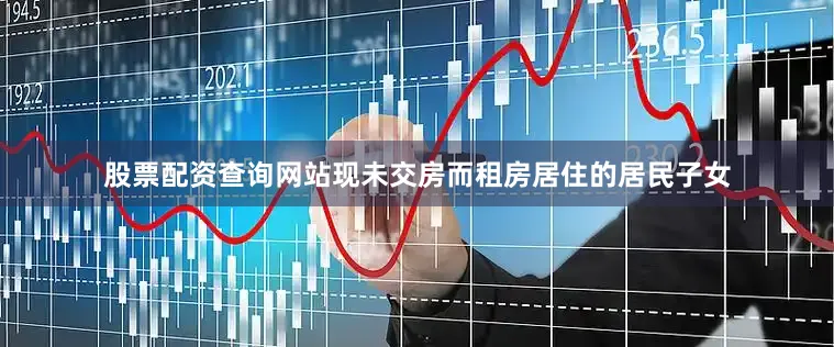 股票配资查询网站现未交房而租房居住的居民子女