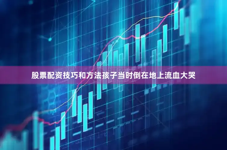 股票配资技巧和方法孩子当时倒在地上流血大哭