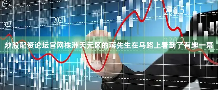 炒股配资论坛官网株洲天元区的蒋先生在马路上看到了有趣一幕