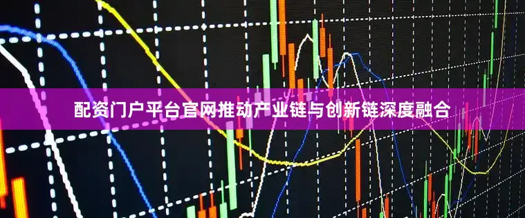 配资门户平台官网推动产业链与创新链深度融合
