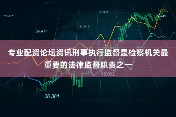 专业配资论坛资讯刑事执行监督是检察机关最重要的法律监督职责之一