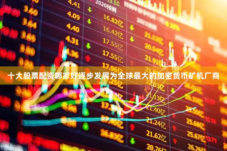 十大股票配资哪家好逐步发展为全球最大的加密货币矿机厂商