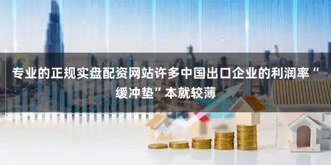 专业的正规实盘配资网站许多中国出口企业的利润率“缓冲垫”本就较薄