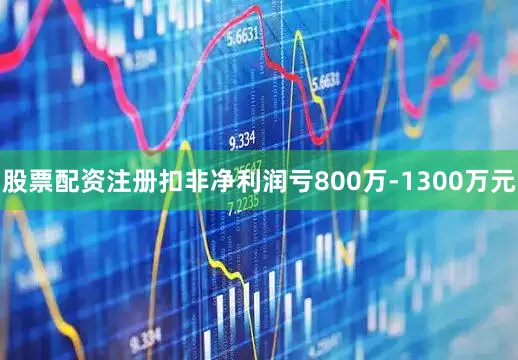 股票配资注册扣非净利润亏800万-1300万元