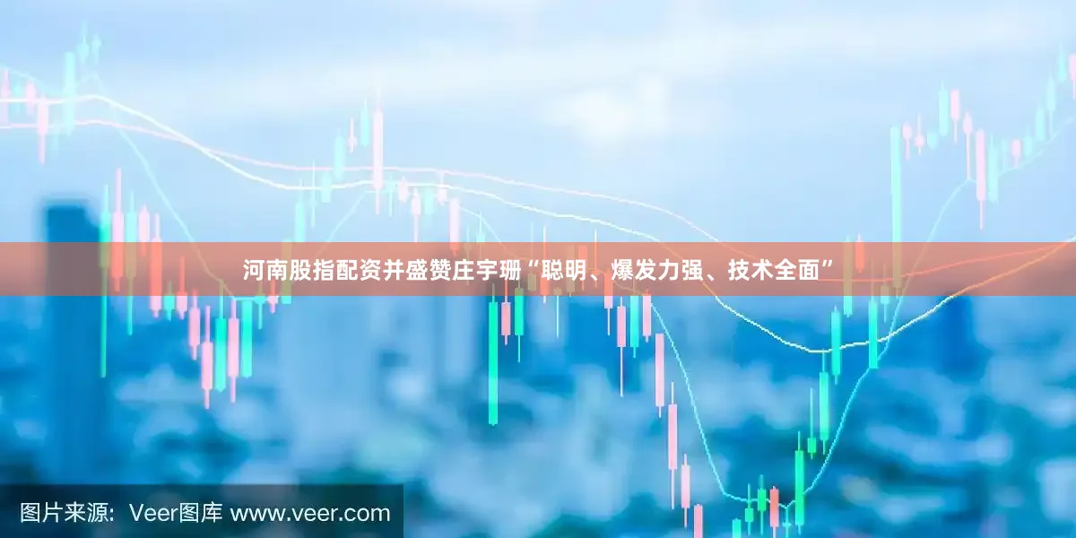 河南股指配资并盛赞庄宇珊“聪明、爆发力强、技术全面”