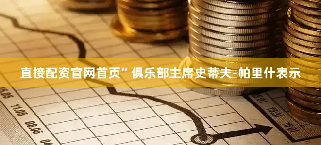 直接配资官网首页”俱乐部主席史蒂夫-帕里什表示