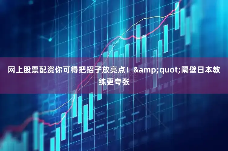 网上股票配资你可得把招子放亮点！&quot;隔壁日本教练更夸张
