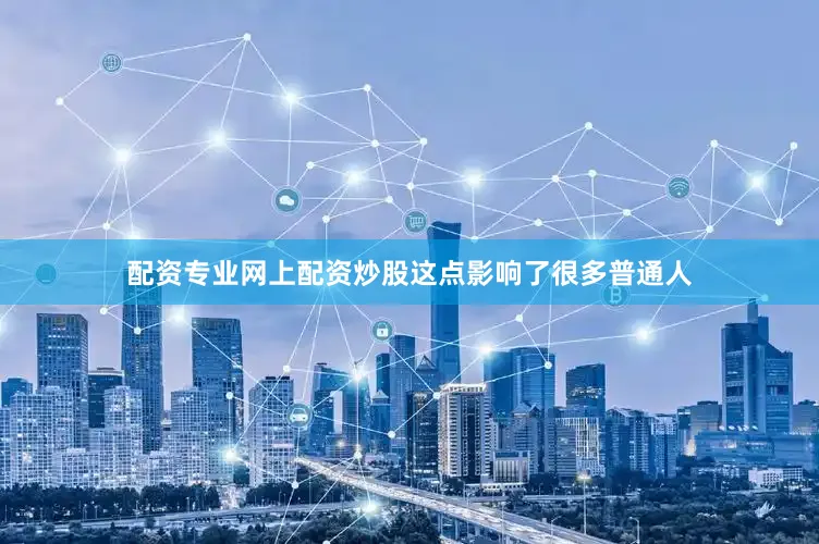配资专业网上配资炒股这点影响了很多普通人