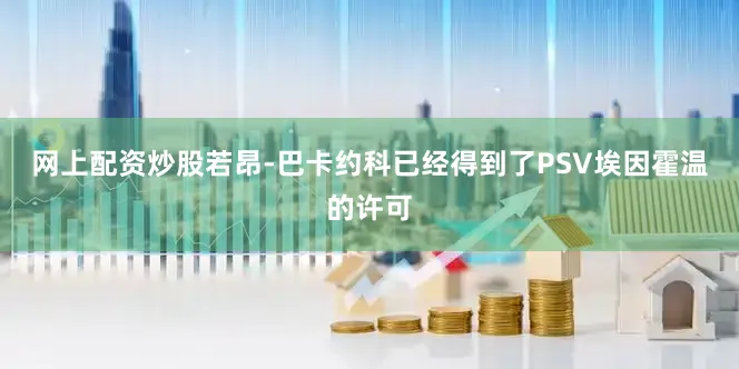 网上配资炒股若昂-巴卡约科已经得到了PSV埃因霍温的许可