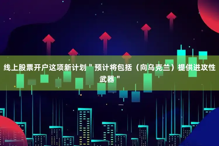 线上股票开户这项新计划＂预计将包括（向乌克兰）提供进攻性武器＂