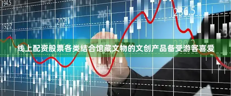 线上配资股票各类结合馆藏文物的文创产品备受游客喜爱