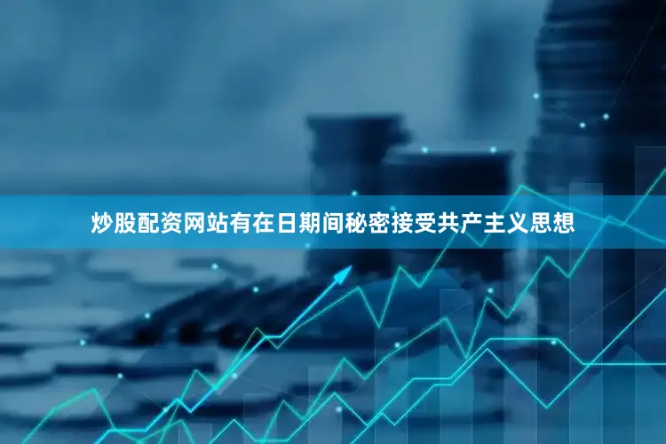 炒股配资网站有在日期间秘密接受共产主义思想