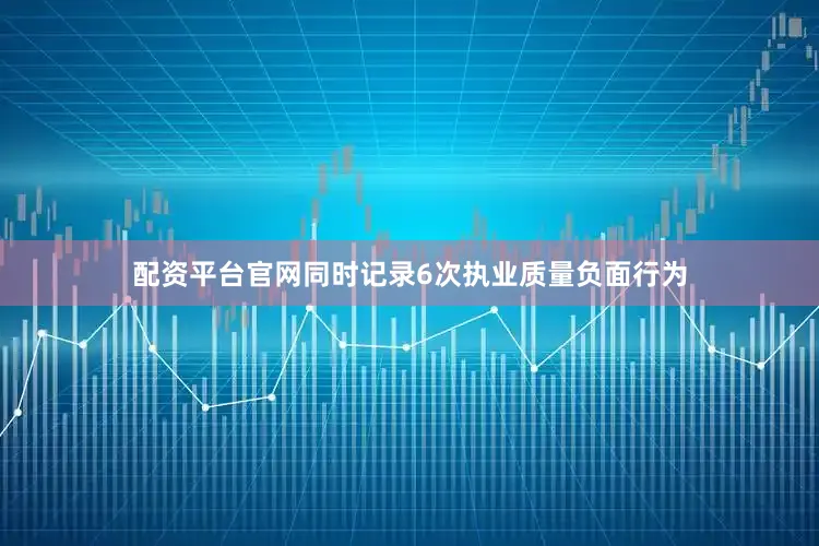 配资平台官网同时记录6次执业质量负面行为