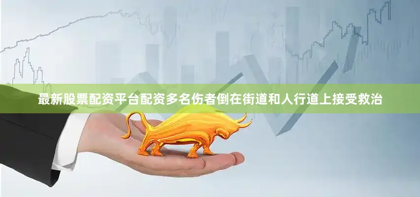 最新股票配资平台配资多名伤者倒在街道和人行道上接受救治