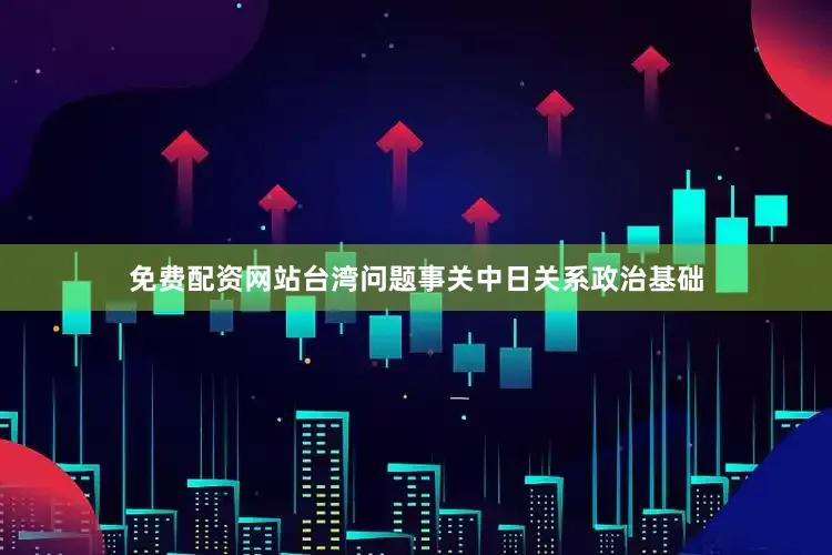 免费配资网站台湾问题事关中日关系政治基础