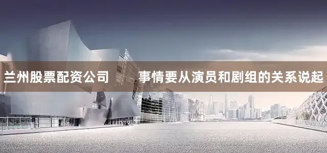 兰州股票配资公司        事情要从演员和剧组的关系说起
