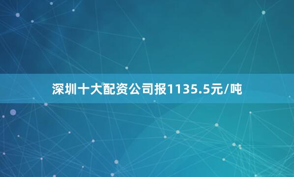 深圳十大配资公司报1135.5元/吨