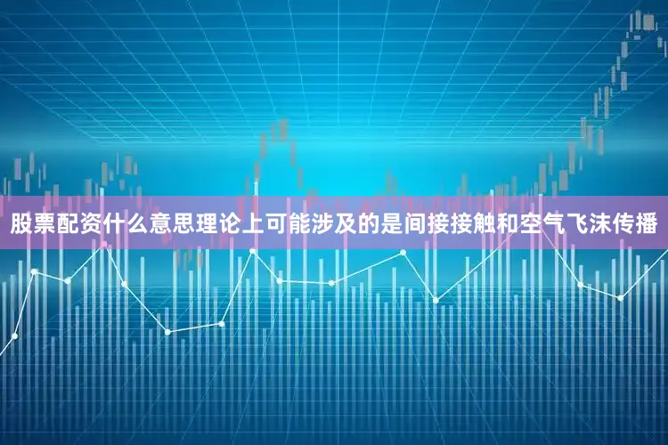 股票配资什么意思理论上可能涉及的是间接接触和空气飞沫传播