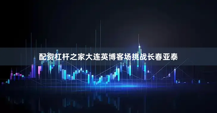 配资杠杆之家大连英博客场挑战长春亚泰