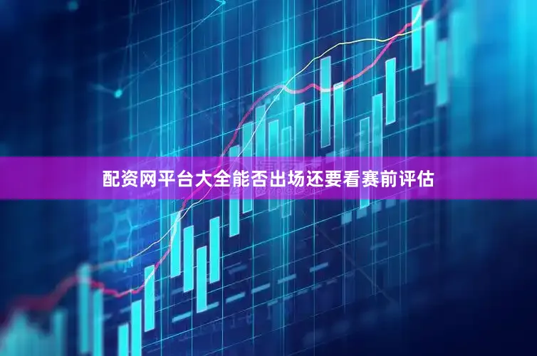配资网平台大全能否出场还要看赛前评估