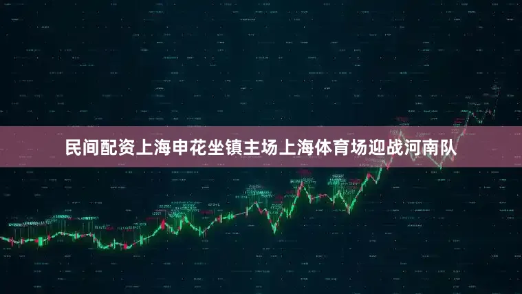 民间配资上海申花坐镇主场上海体育场迎战河南队