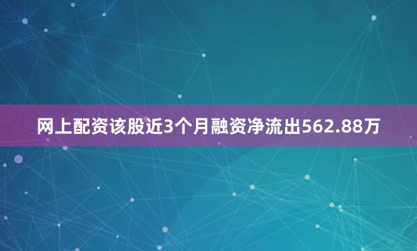 网上配资该股近3个月融资净流出562.88万