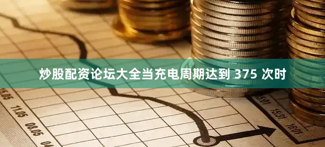 炒股配资论坛大全当充电周期达到 375 次时