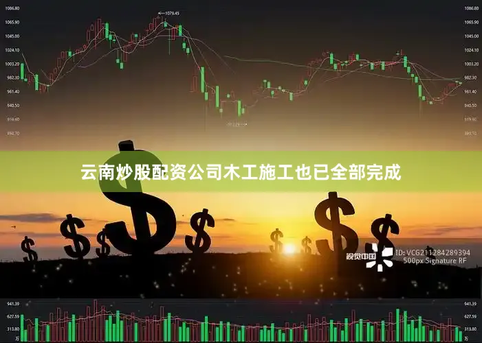 云南炒股配资公司木工施工也已全部完成