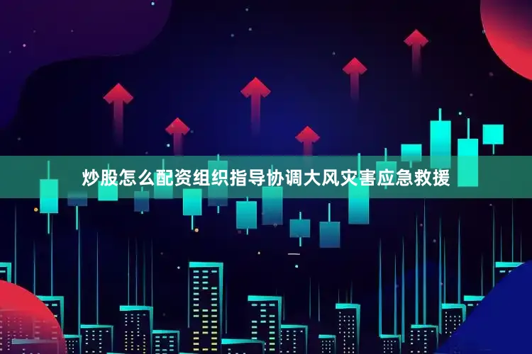 炒股怎么配资组织指导协调大风灾害应急救援