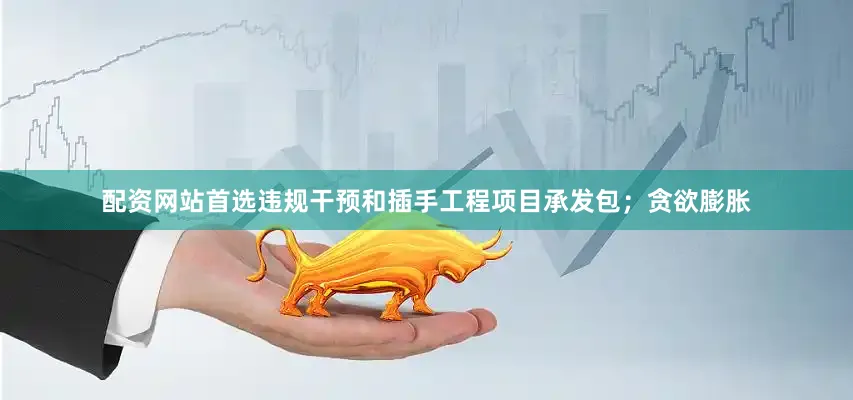 配资网站首选违规干预和插手工程项目承发包；贪欲膨胀