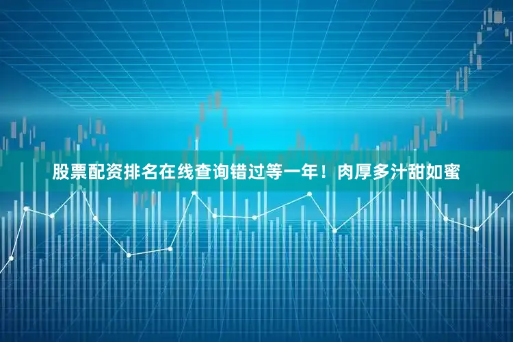 股票配资排名在线查询错过等一年！肉厚多汁甜如蜜