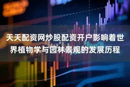 天天配资网炒股配资开户影响着世界植物学与园林景观的发展历程
