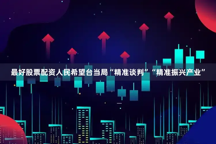 最好股票配资人民希望台当局“精准谈判”“精准振兴产业”