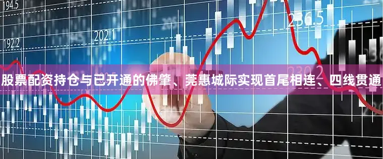 股票配资持仓与已开通的佛肇、莞惠城际实现首尾相连、四线贯通