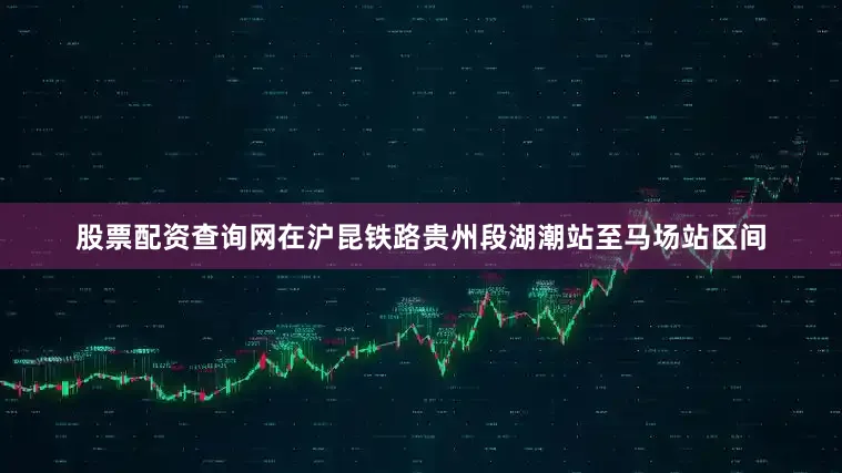 股票配资查询网在沪昆铁路贵州段湖潮站至马场站区间