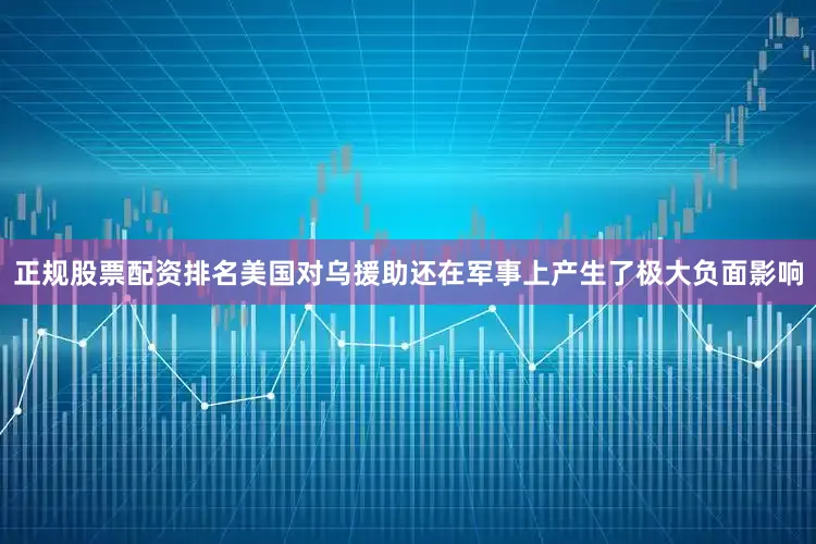 正规股票配资排名美国对乌援助还在军事上产生了极大负面影响