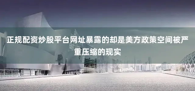 正规配资炒股平台网址暴露的却是美方政策空间被严重压缩的现实